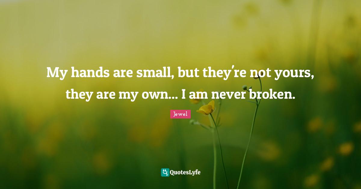 My hands are small, but they're not yours, they are my own... I am never broken.
