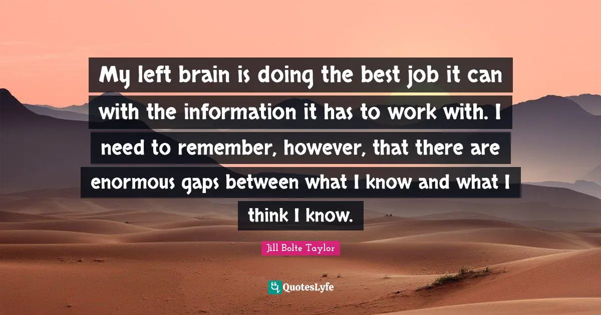 Best Job Quotes: "My left brain is doing the best job it can with the information it has to work with. I need to remember, however, that there are enormous gaps between what I know and what I think I know."