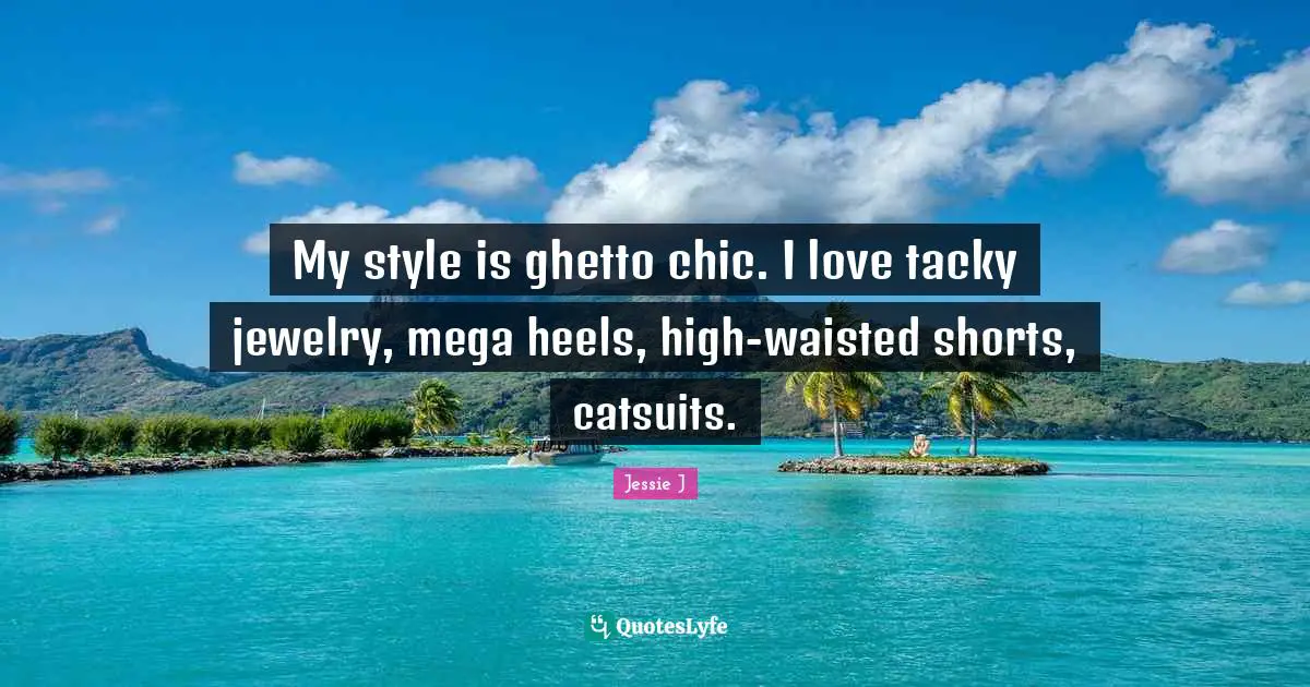 Jessie J Quotes: "My style is ghetto chic. I love tacky jewelry, mega heels, high-waisted shorts, catsuits."