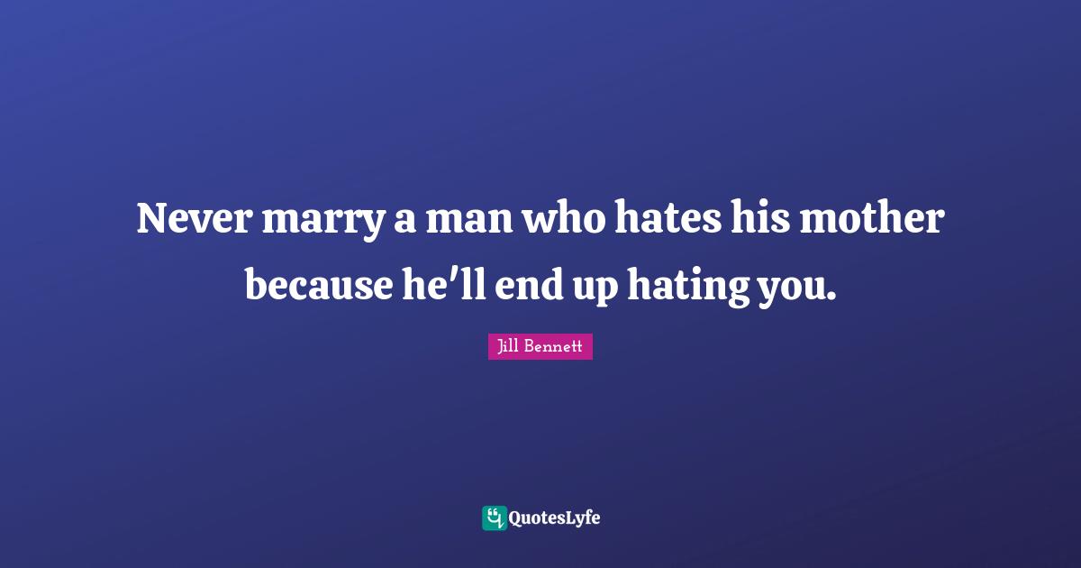 Never marry a man who hates his mother because he'll end up hating you.