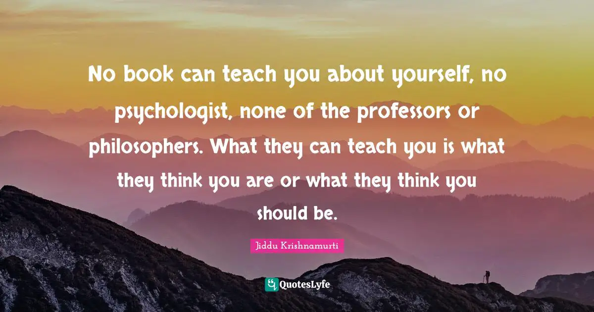 J.Krishnamurti Quotes: "No book can teach you about yourself, no psychologist, none of the professors or philosophers. What they can teach you is what they think you are or what they think you should be."