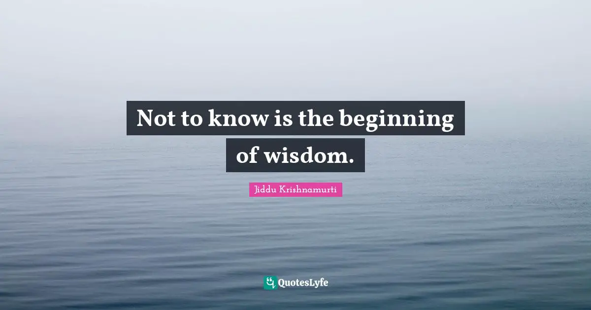 Not to know is the beginning of wisdom.