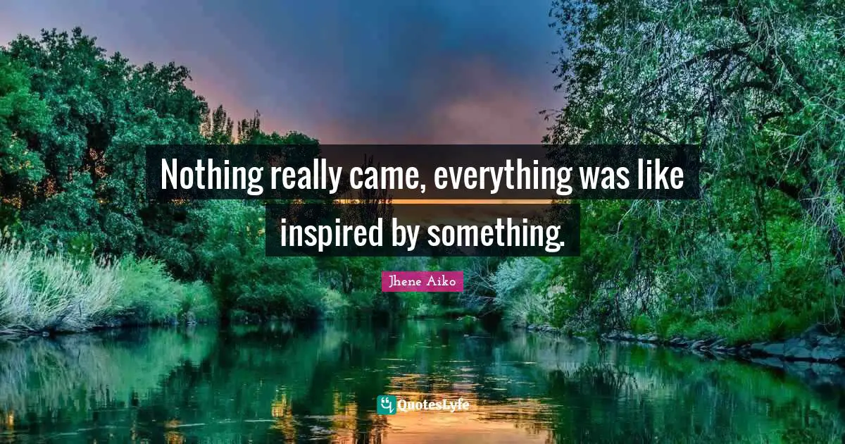 Nothing really came, everything was like inspired by something.