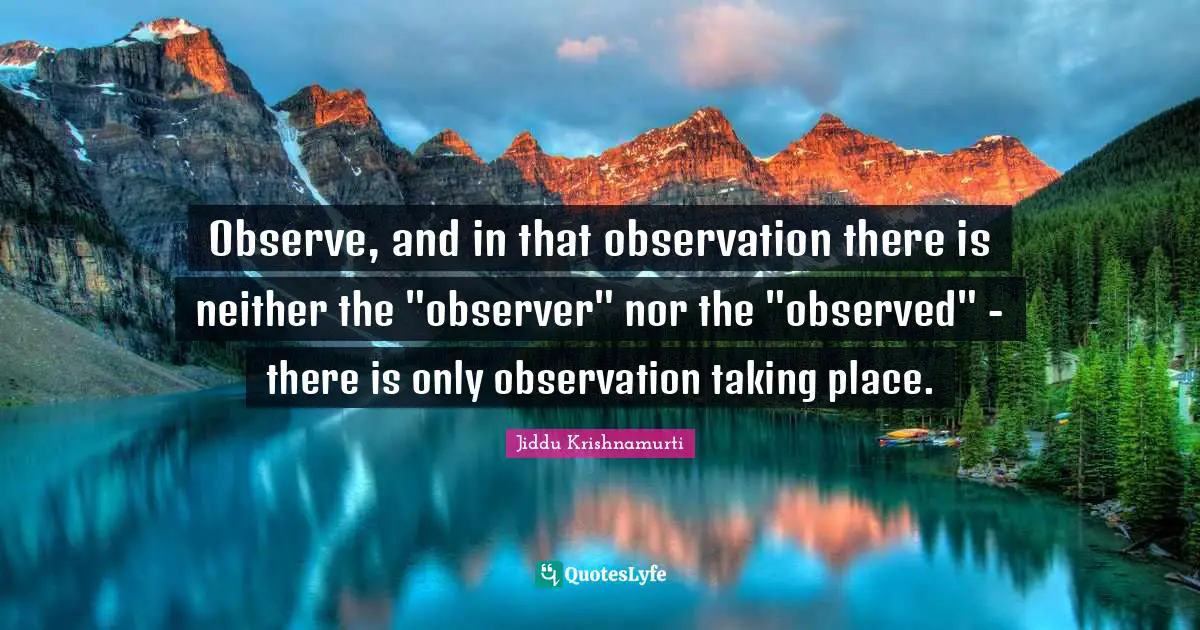 Jiddu Krishnamurti Quotes: "Observe, and in that observation there is neither the "observer" nor the "observed" - there is only observation taking place."