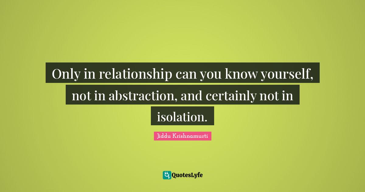 Jiddu Krishnamurti Quotes: "Only in relationship can you know yourself, not in abstraction, and certainly not in isolation."