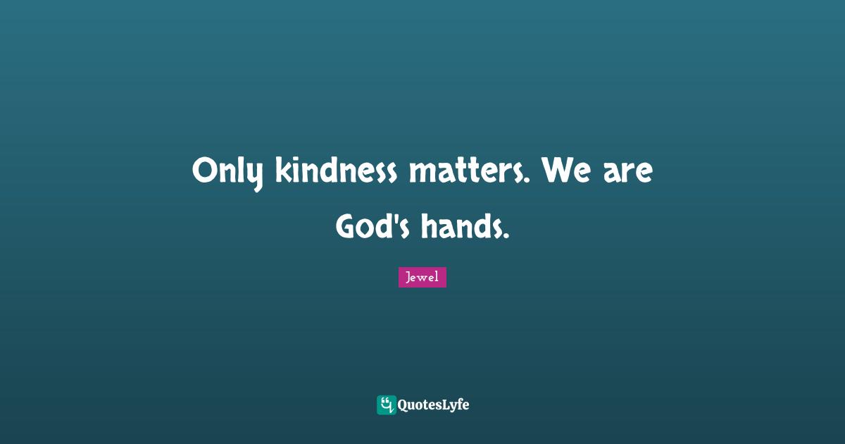 Only kindness matters. We are God's hands.