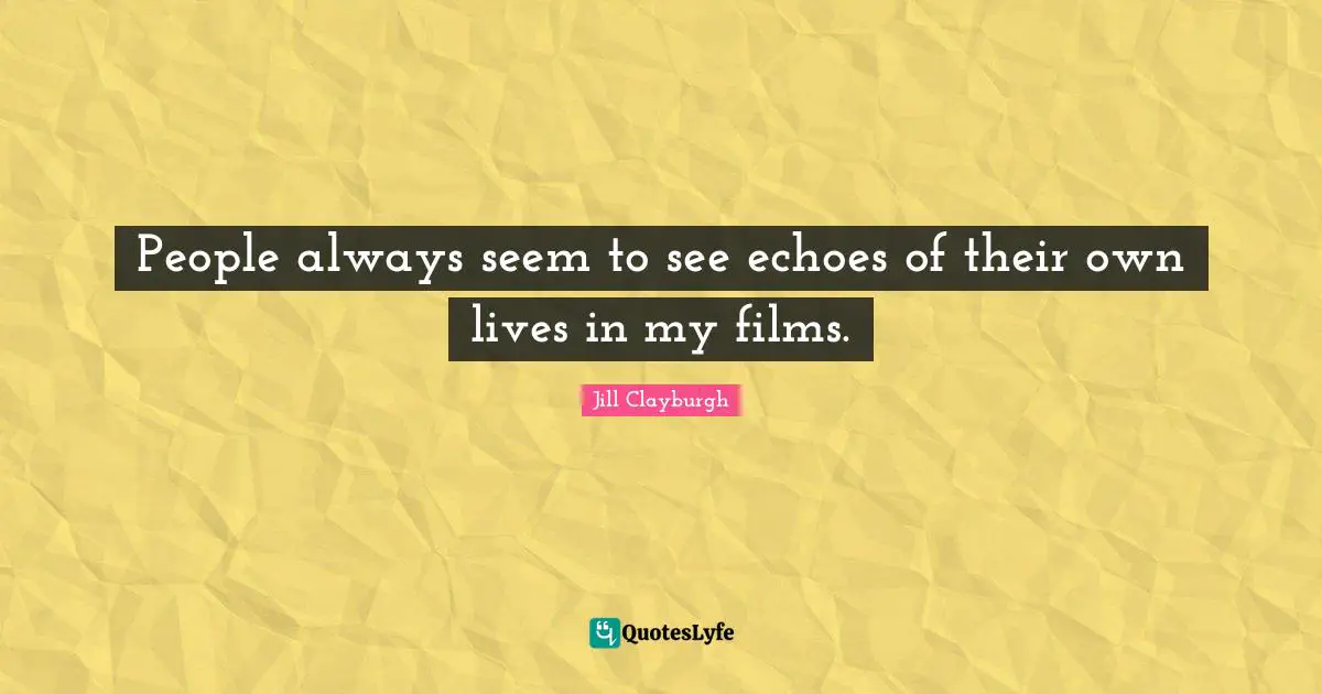 People always seem to see echoes of their own lives in my films.