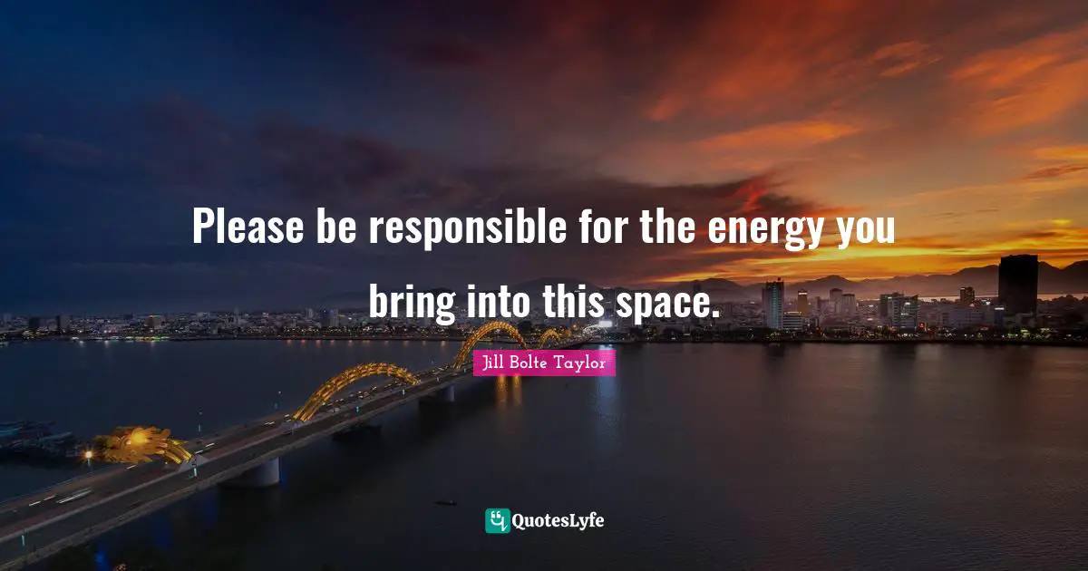 Jill Bolte Taylor Quotes: "Please be responsible for the energy you bring into this space."