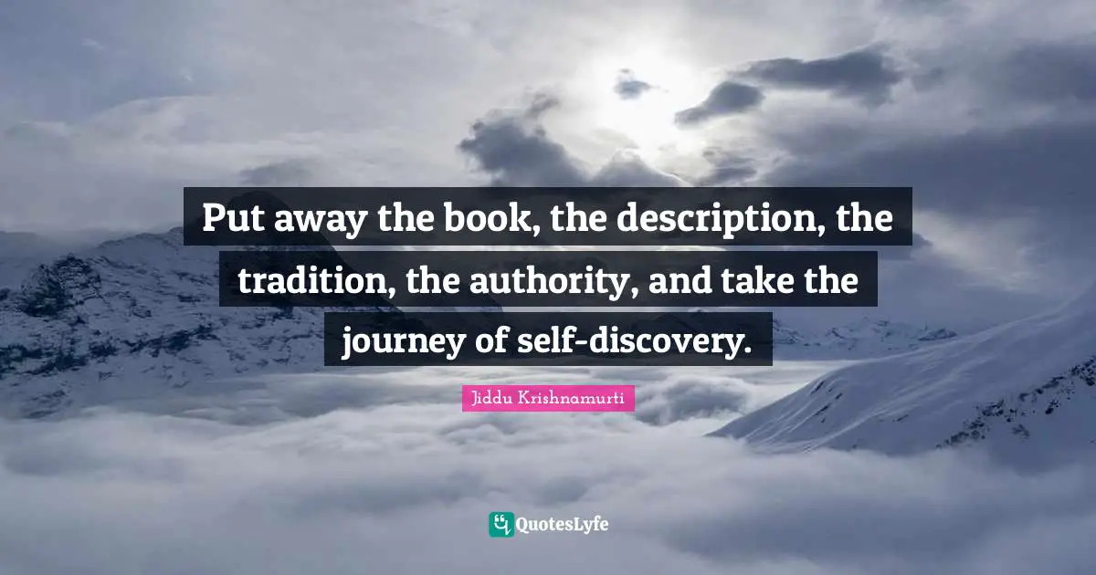 Put away the book, the description, the tradition, the authority, and take the journey of self-discovery.