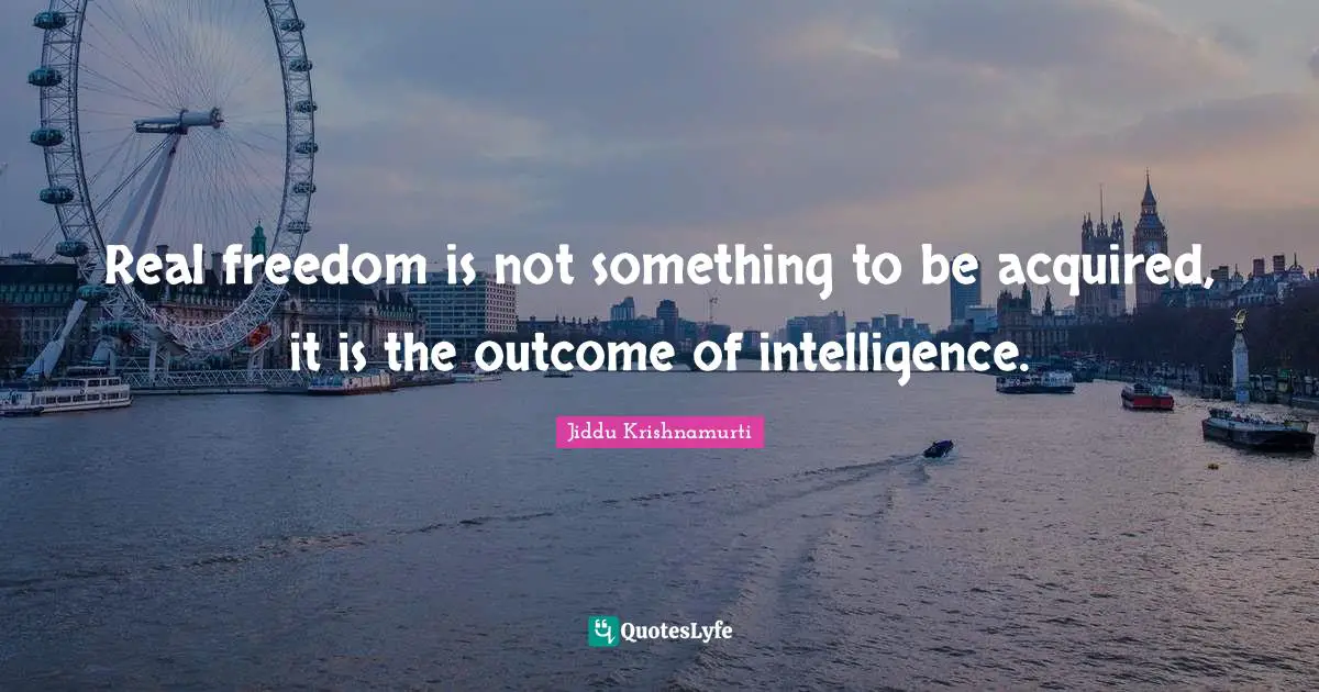 Real freedom is not something to be acquired, it is the outcome of intelligence.