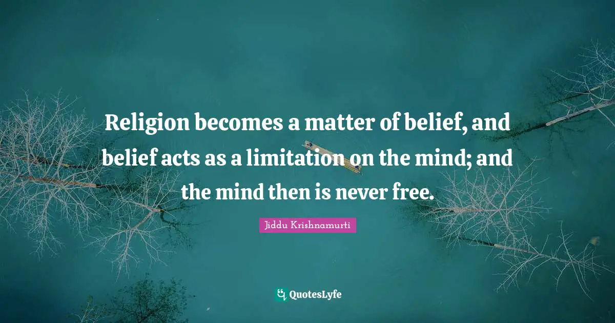 Free Spirit Quotes: "Religion becomes a matter of belief, and belief acts as a limitation on the mind; and the mind then is never free."