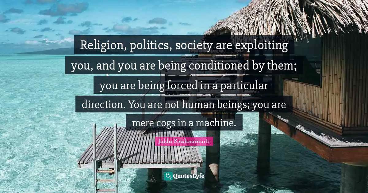 Cogs Quotes: "Religion, politics, society are exploiting you, and you are being conditioned by them; you are being forced in a particular direction. You are not human beings; you are mere cogs in a machine."
