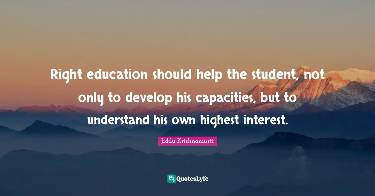 Right education should help the student, not only to develop his capacities, but to understand his own highest interest.