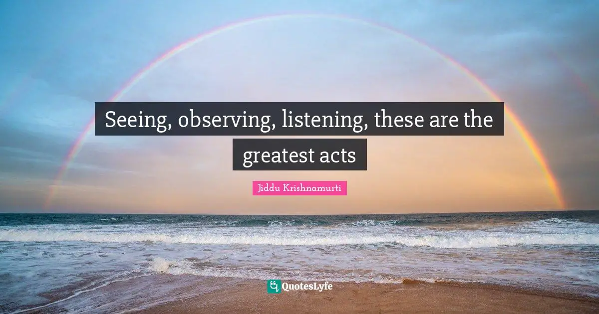 Seeing, observing, listening, these are the greatest acts