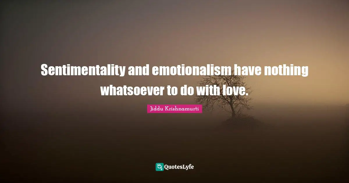 Sentimentality and emotionalism have nothing whatsoever to do with love.