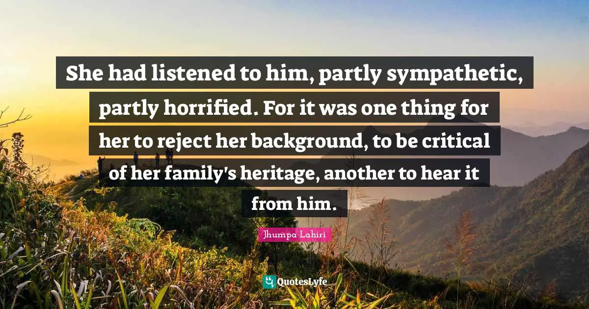 She had listened to him, partly sympathetic, partly horrified. For it was one thing for her to reject her background, to be critical of her family's heritage, another to hear it from him.