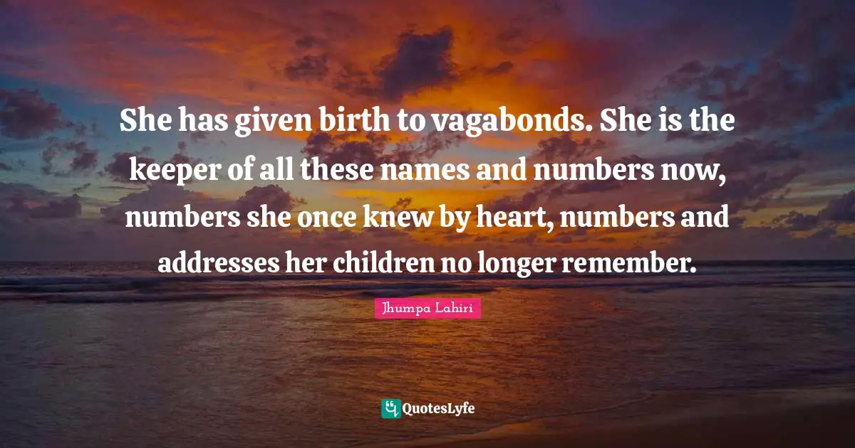Addresses Quotes: "She has given birth to vagabonds. She is the keeper of all these names and numbers now, numbers she once knew by heart, numbers and addresses her children no longer remember."