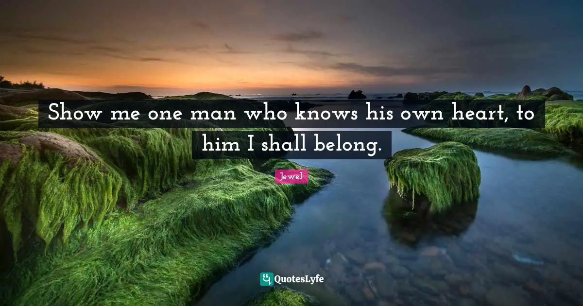 Show me one man who knows his own heart, to him I shall belong.