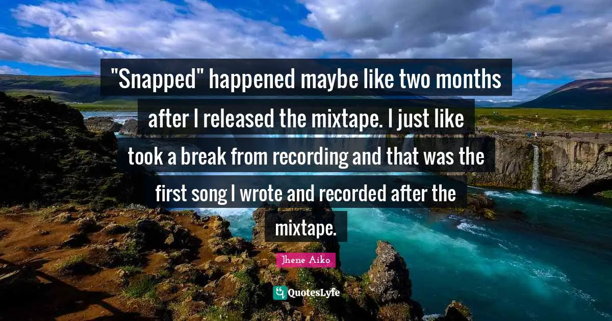 "Snapped" happened maybe like two months after I released the mixtape. I just like took a break from recording and that was the first song I wrote and recorded after the mixtape.