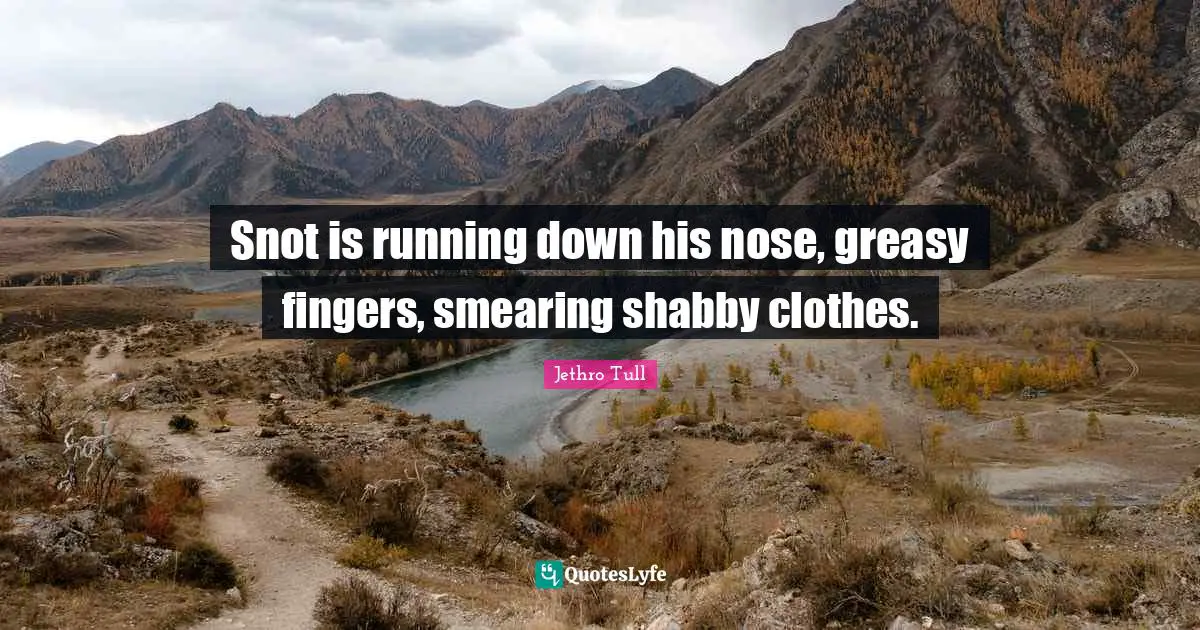 Snot is running down his nose, greasy fingers, smearing shabby clothes.