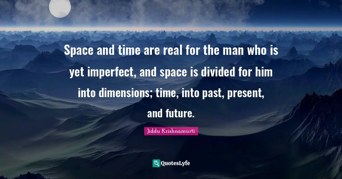 Space and time are real for the man who is yet imperfect, and space is divided for him into dimensions; time, into past, present, and future.