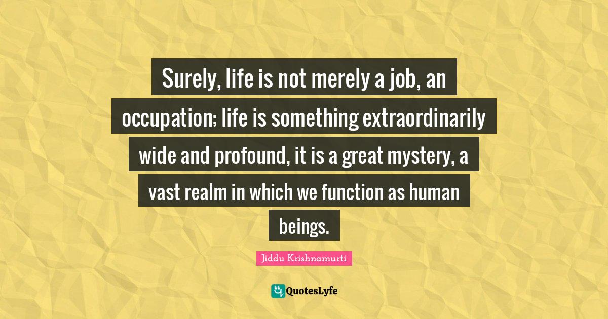 Function Quotes: "Surely, life is not merely a job, an occupation; life is something extraordinarily wide and profound, it is a great mystery, a vast realm in which we function as human beings."