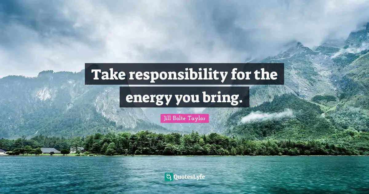 Jill Bolte Taylor Quotes: "Take responsibility for the energy you bring."