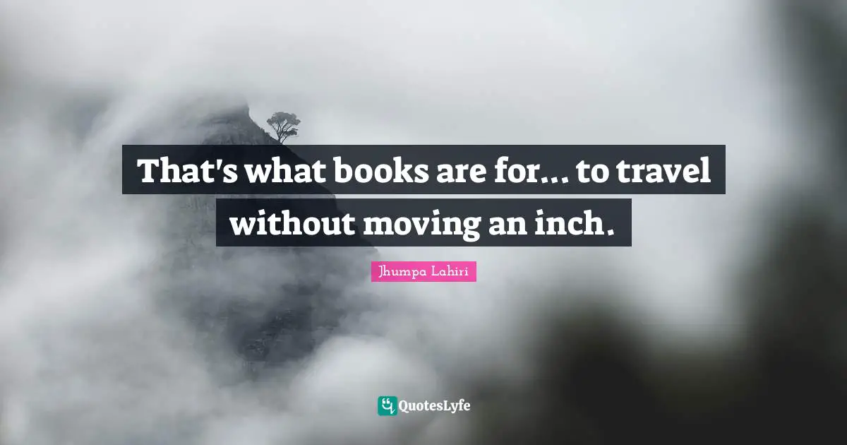 That's what books are for... to travel without moving an inch.