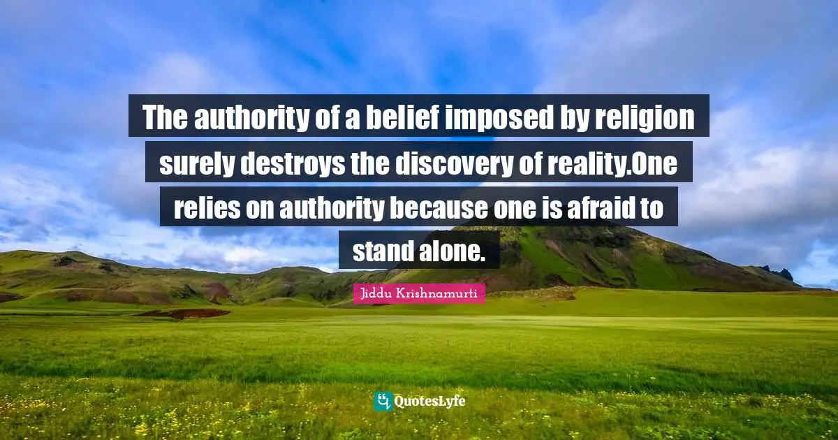 The authority of a belief imposed by religion surely destroys the discovery of reality.One relies on authority because one is afraid to stand alone.
