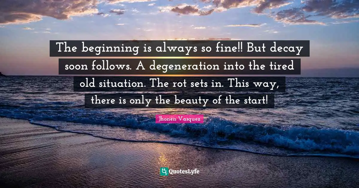 Jhonen Vasquez Quotes: "The beginning is always so fine!! But decay soon follows. A degeneration into the tired old situation. The rot sets in. This way, there is only the beauty of the start!"