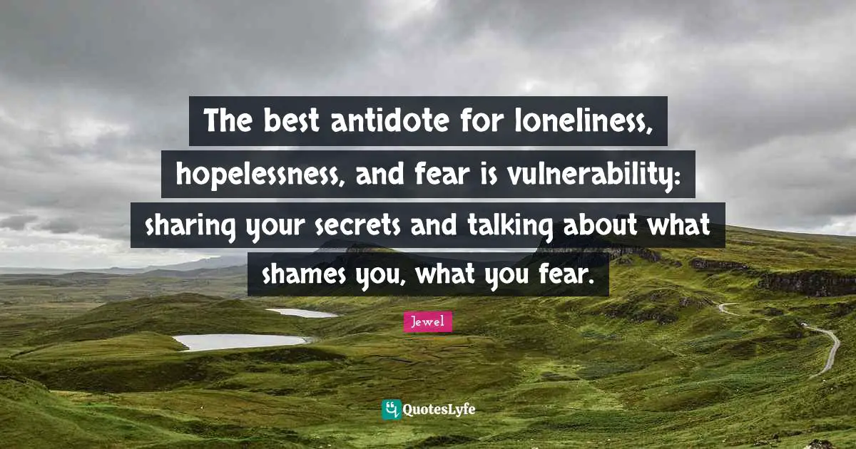The best antidote for loneliness, hopelessness, and fear is vulnerability: sharing your secrets and talking about what shames you, what you fear.