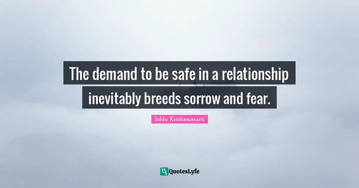 The demand to be safe in a relationship inevitably breeds sorrow and fear.