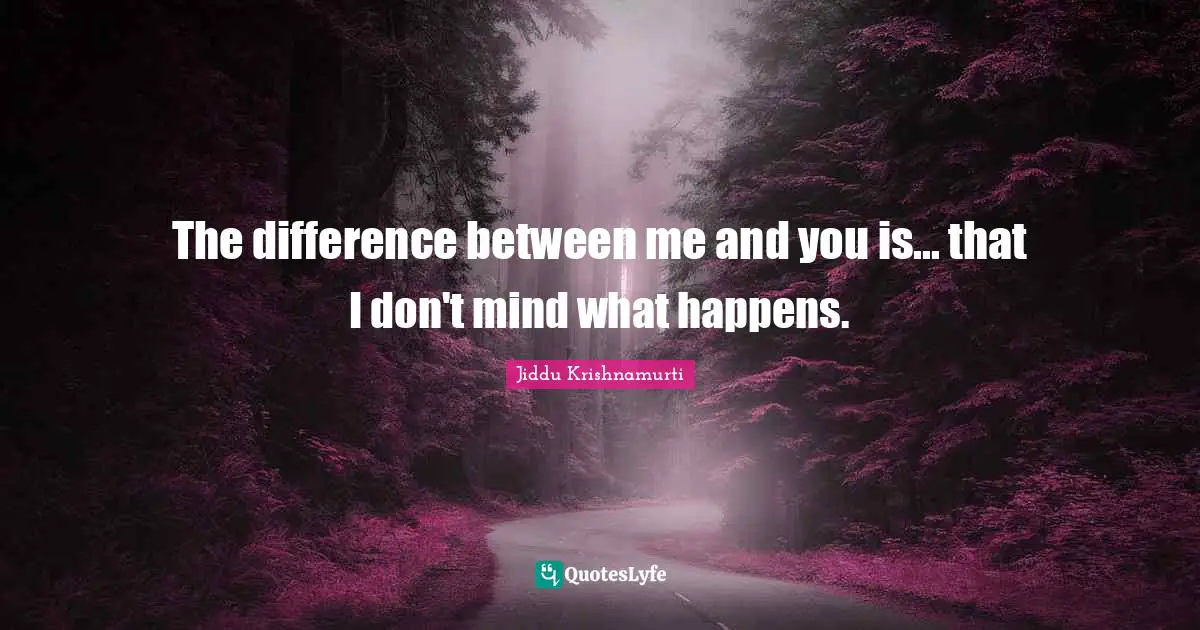 The difference between me and you is... that I don't mind what happens.