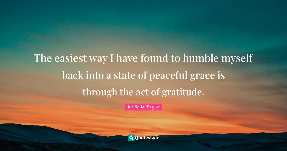 The easiest way I have found to humble myself back into a state of peaceful grace is through the act of gratitude.