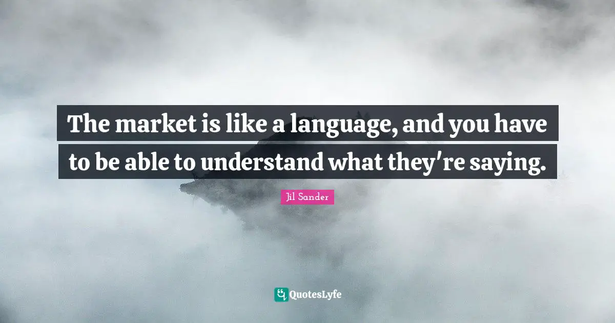 The market is like a language, and you have to be able to understand what they're saying.