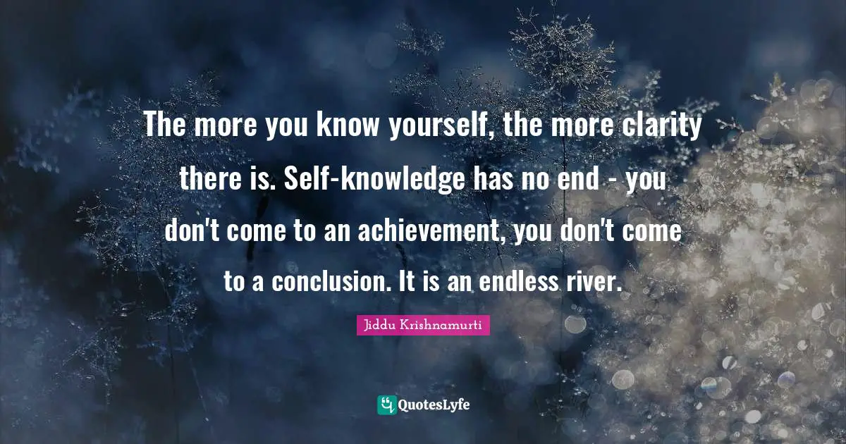 Jiddu Krishnamurti Quotes: "The more you know yourself, the more clarity there is. Self-knowledge has no end - you don't come to an achievement, you don't come to a conclusion. It is an endless river."