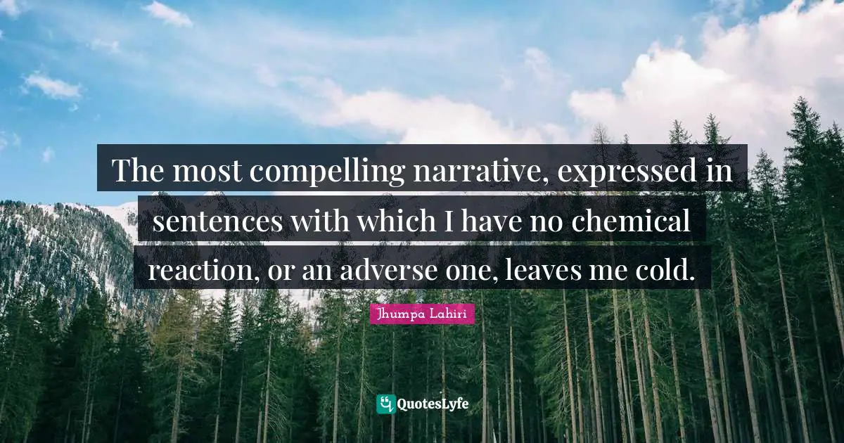 The most compelling narrative, expressed in sentences with which I have no chemical reaction, or an adverse one, leaves me cold.