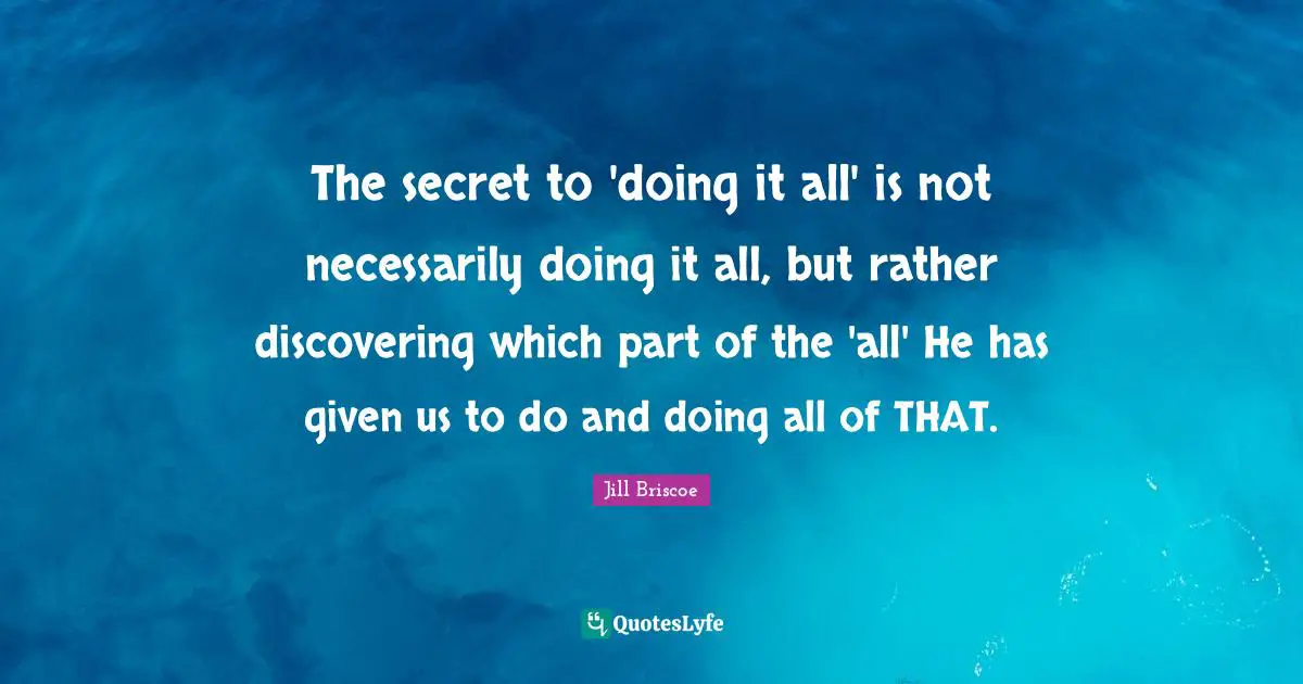 The secret to 'doing it all' is not necessarily doing it all, but rather discovering which part of the 'all' He has given us to do and doing all of THAT.