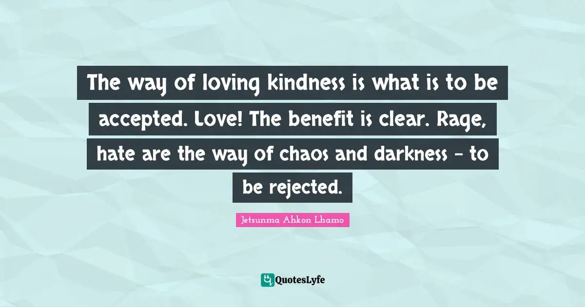 The way of loving kindness is what is to be accepted. Love! The benefit is clear. Rage, hate are the way of chaos and darkness - to be rejected.