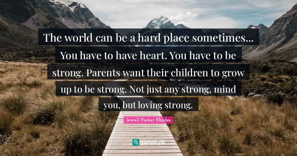 The world can be a hard place sometimes... You have to have heart. You have to be strong. Parents want their children to grow up to be strong. Not just any strong, mind you, but loving strong.