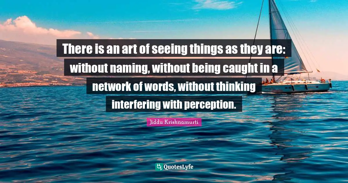 Jiddu Krishnamurti Quotes: "There is an art of seeing things as they are: without naming, without being caught in a network of words, without thinking interfering with perception."