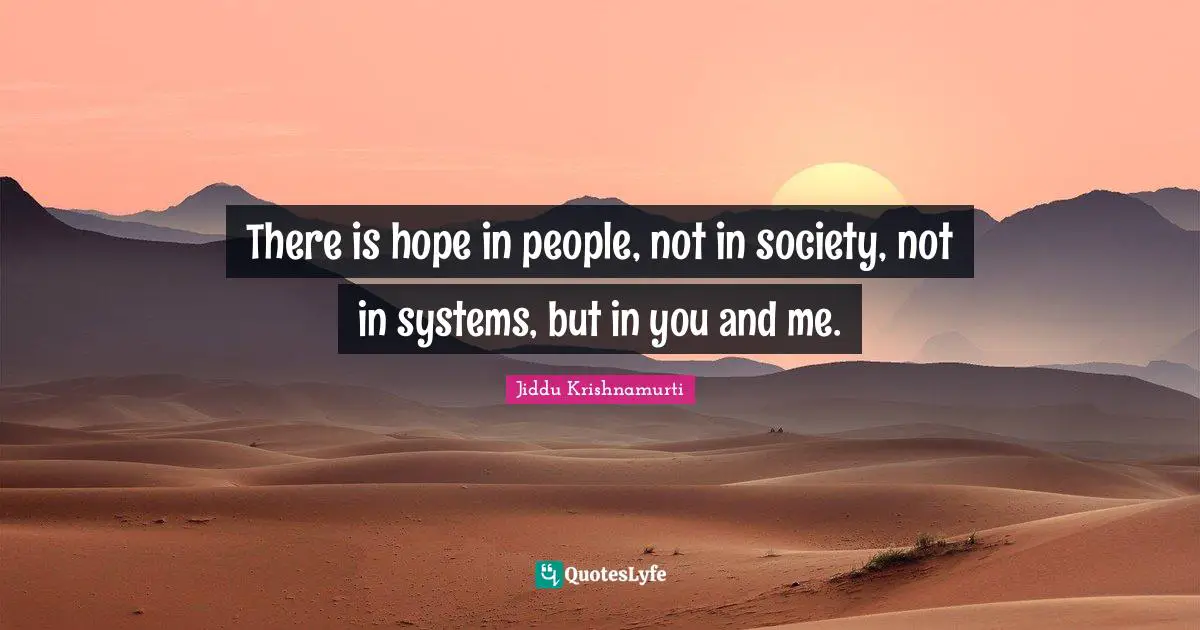 Jiddu Krishnamurti Quotes: "There is hope in people, not in society, not in systems, but in you and me."