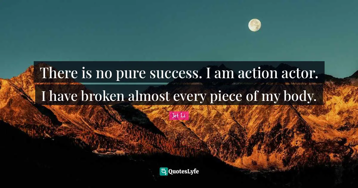 Jet Li Quotes: "There is no pure success. I am action actor. I have broken almost every piece of my body."