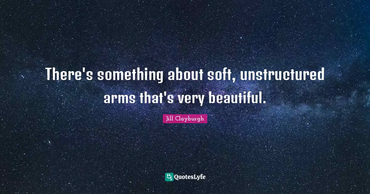 There's something about soft, unstructured arms that's very beautiful.