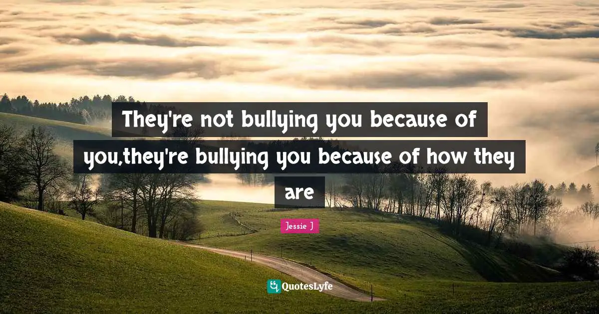 Jessie J Quotes: "They're not bullying you because of you,they're bullying you because of how they are"