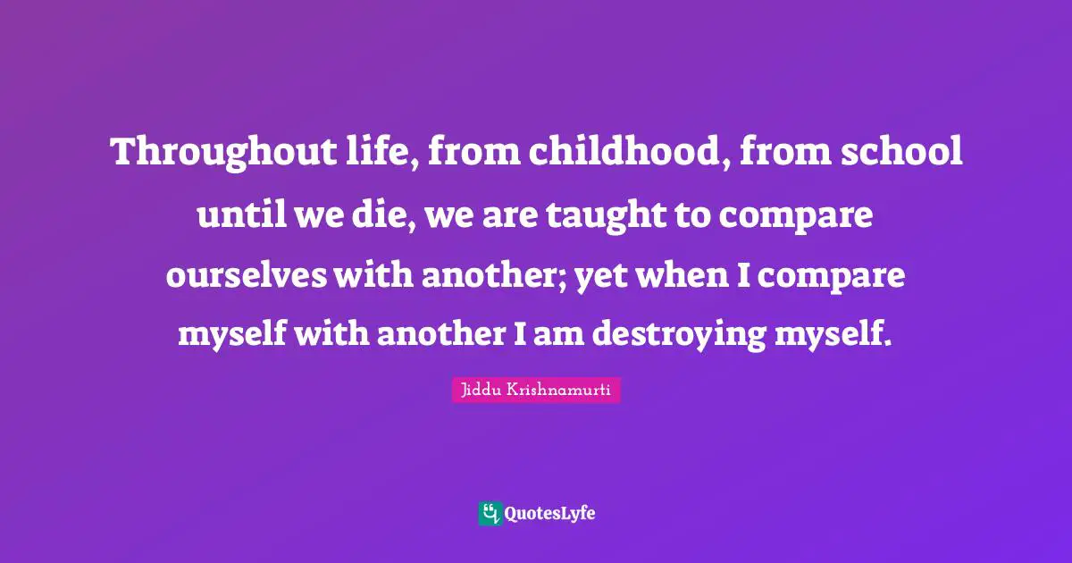 Taught Quotes: "Throughout life, from childhood, from school until we die, we are taught to compare ourselves with another; yet when I compare myself with another I am destroying myself."
