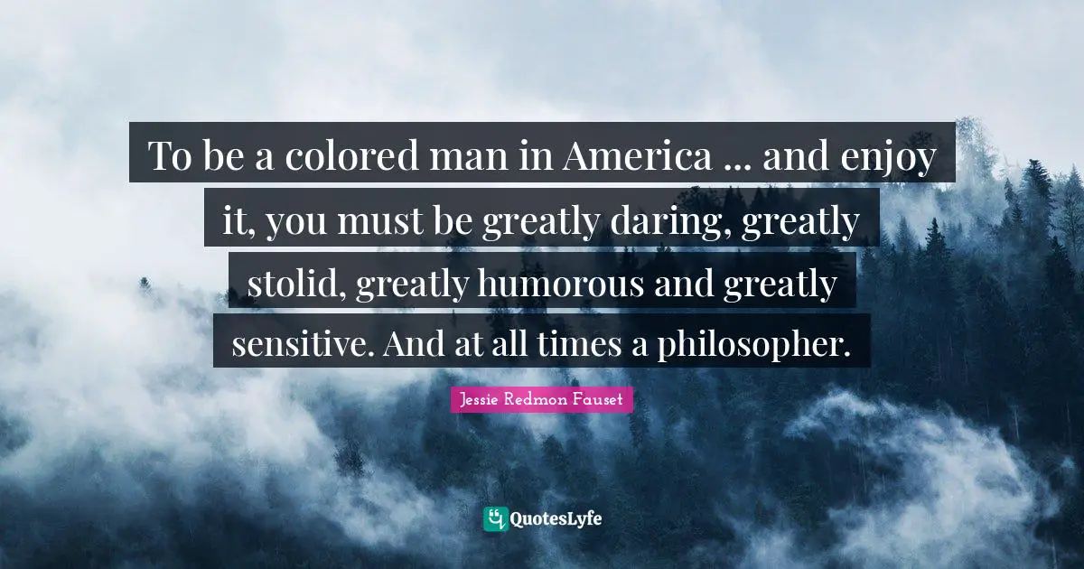 To be a colored man in America ... and enjoy it, you must be greatly daring, greatly stolid, greatly humorous and greatly sensitive. And at all times a philosopher.