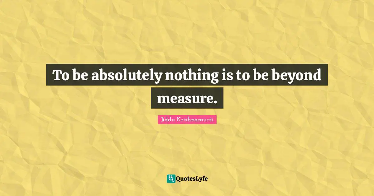 To be absolutely nothing is to be beyond measure.