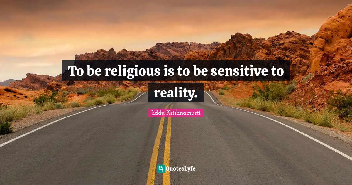 To be religious is to be sensitive to reality.