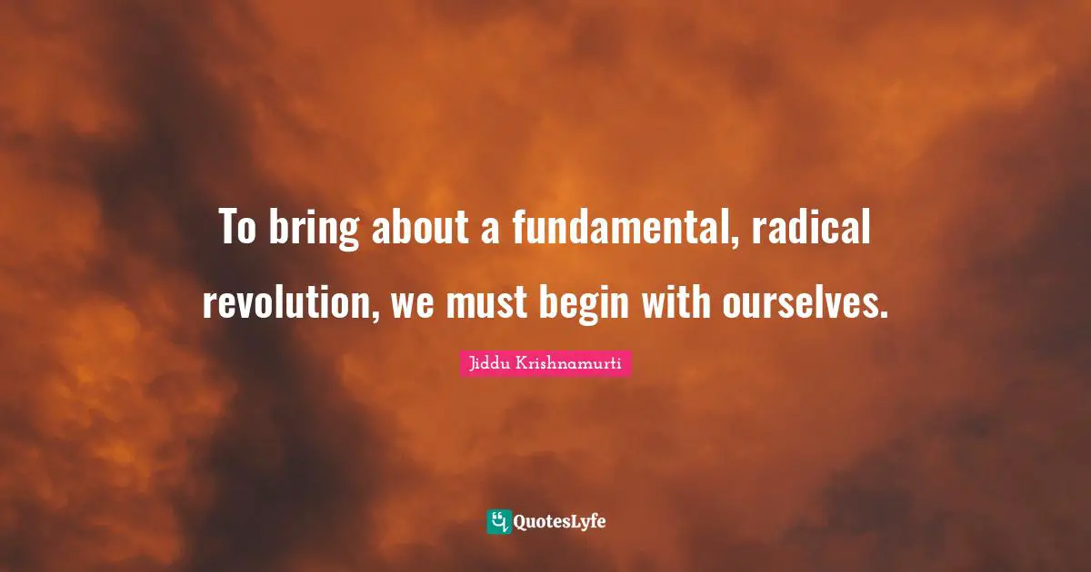 To bring about a fundamental, radical revolution, we must begin with ourselves.
